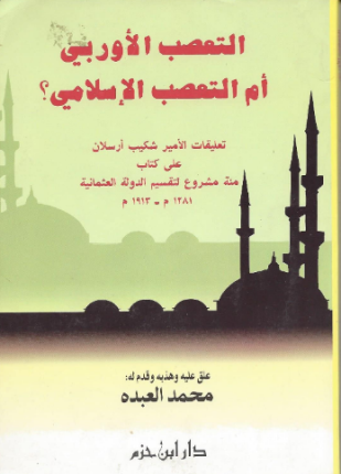 التعصب الأوربي أم التعصب الإسلامي تعليقات الأمير شكيب أرسلان على كتاب مئة مشروع لتقسيم الدولة العثمانية